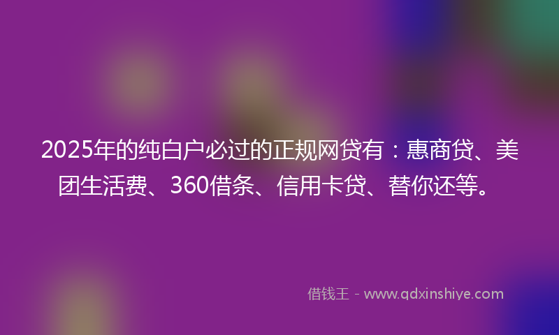 2025年的纯白户必过的正规网贷有：惠商贷、美团生活费、360借条、信用卡贷、替你还等。