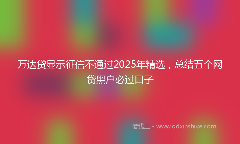 万达贷显示征信不通过2025年精选，总结五个网贷黑户必过口子
