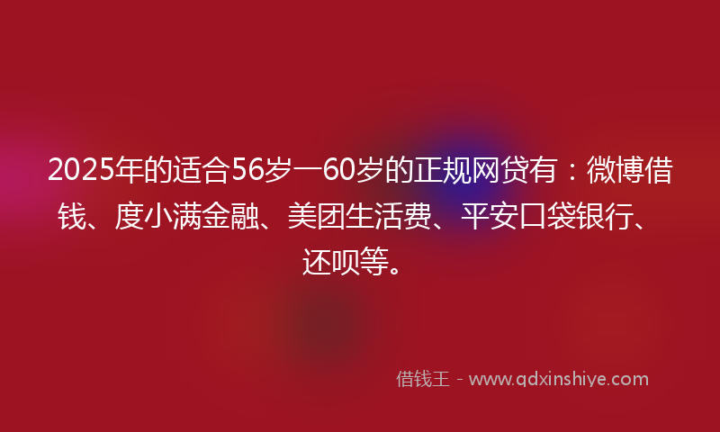 2025年的适合56岁一60岁的正规网贷有：微博借钱、度小满金融、美团生活费、平安口袋银行、还呗等。