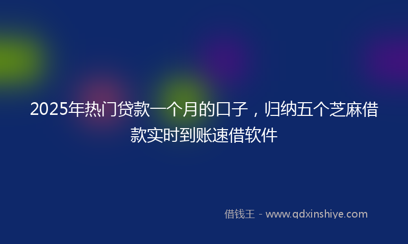2025年热门贷款一个月的口子，归纳五个芝麻借款实时到账速借软件