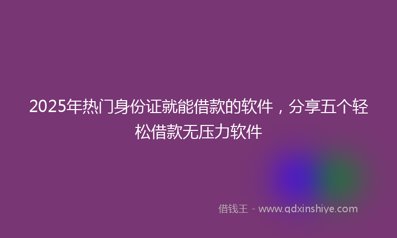 2025年热门身份证就能借款的软件，分享五个轻松借款无压力软件