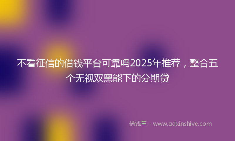 不看征信的借钱平台可靠吗2025年推荐，整合五个无视双黑能下的分期贷