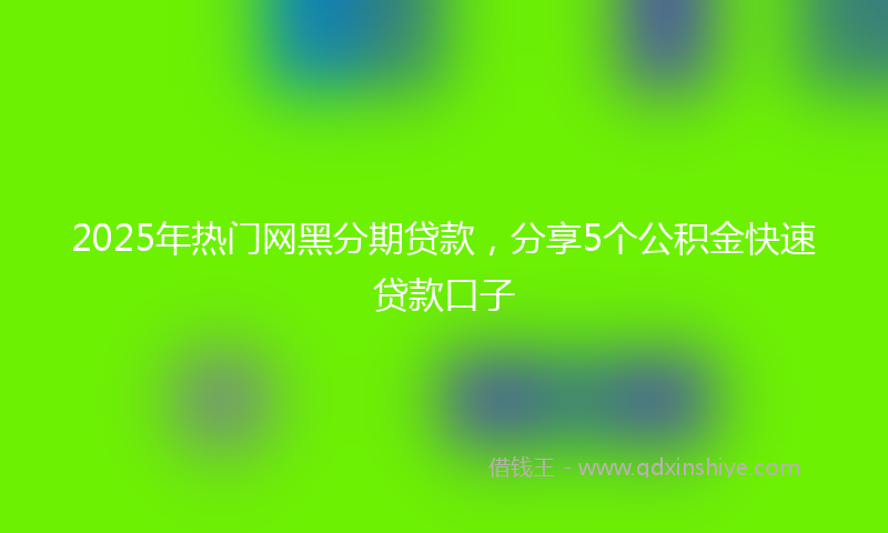 2025年热门网黑分期贷款，分享5个公积金快速贷款口子