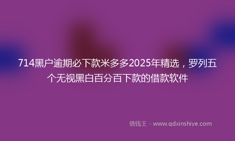 714黑户逾期必下款米多多2025年精选，罗列五个无视黑白百分百下款的借款软件
