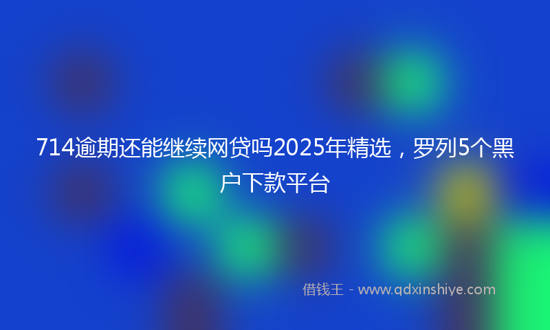 714逾期还能继续网贷吗2025年精选，罗列5个黑户下款平台