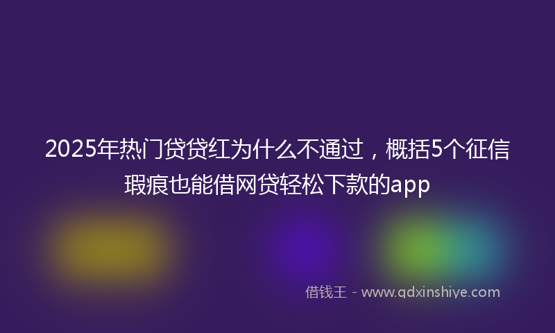 2025年热门贷贷红为什么不通过，概括5个征信瑕疵也能借网贷轻松下款的app