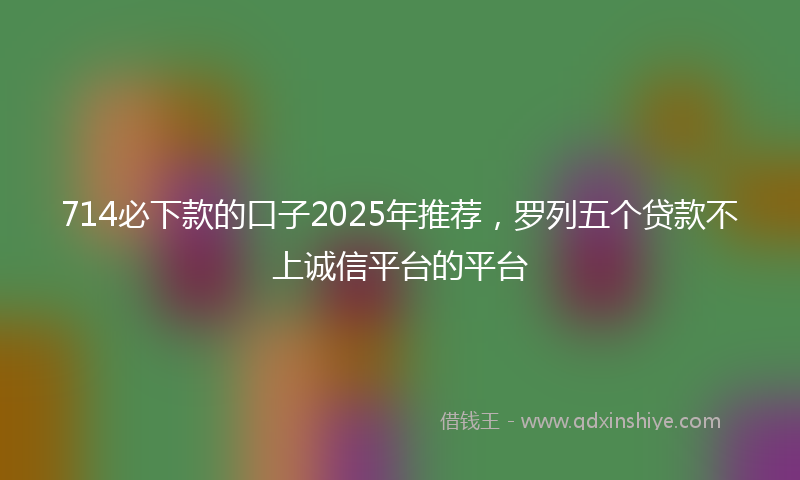 714必下款的口子2025年推荐,罗列五个贷款不上诚信平台的平台