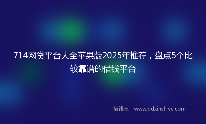 714网贷平台大全苹果版2025年推荐，盘点5个比较靠谱的借钱平台