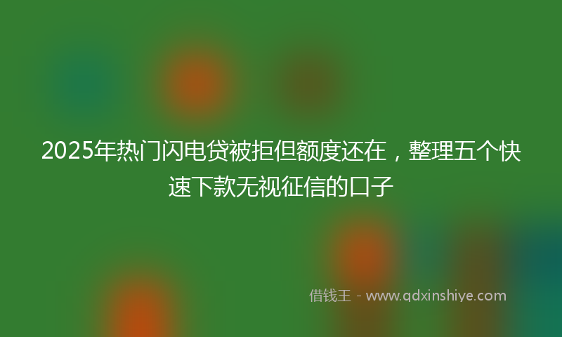 2025年热门闪电贷被拒但额度还在，整理五个快速下款无视征信的口子