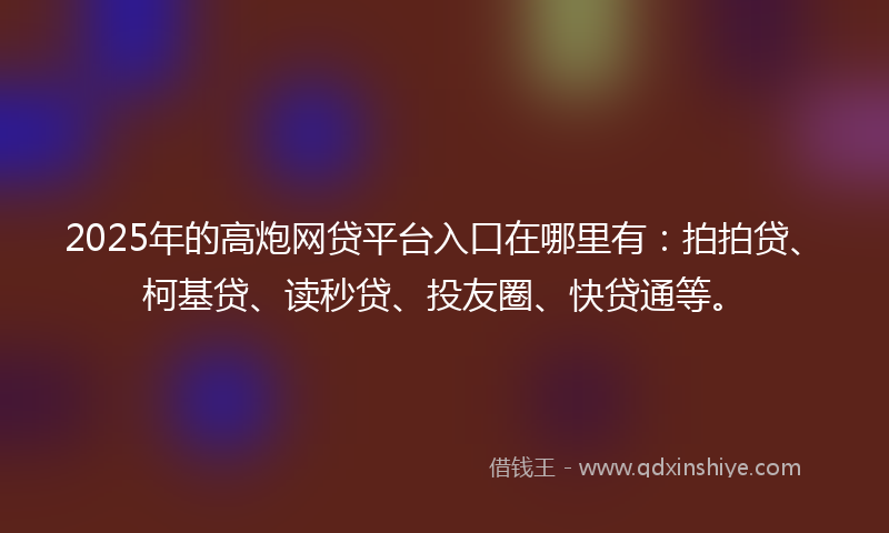 2025年的高炮网贷平台入口在哪里有：拍拍贷、柯基贷、读秒贷、投友圈、快贷通等。