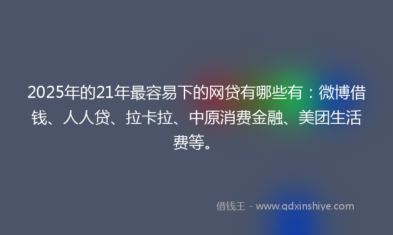 2025年的21年最容易下的网贷有哪些有:微博借钱、人人贷、拉卡拉、中原消费金融、美团生活费等。
