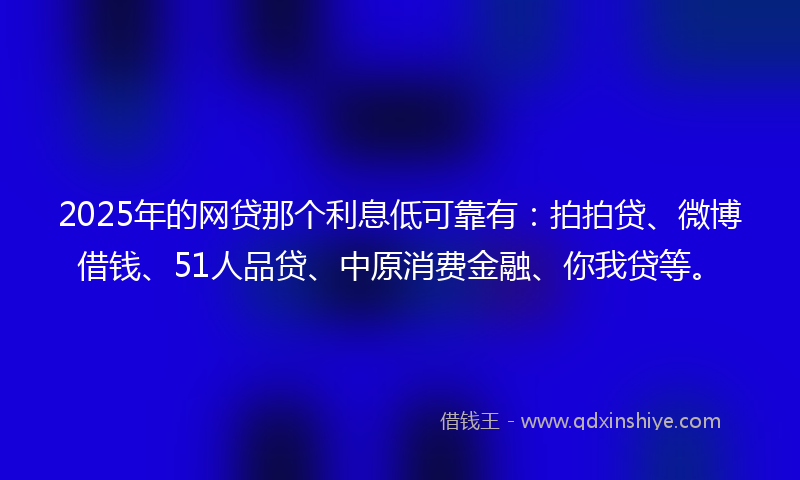 2025年的网贷那个利息低可靠有：拍拍贷、微博借钱、51人品贷、中原消费金融、你我贷等。