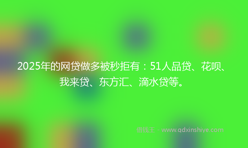 2025年的网贷做多被秒拒有：51人品贷、花呗、我来贷、东方汇、滴水贷等。