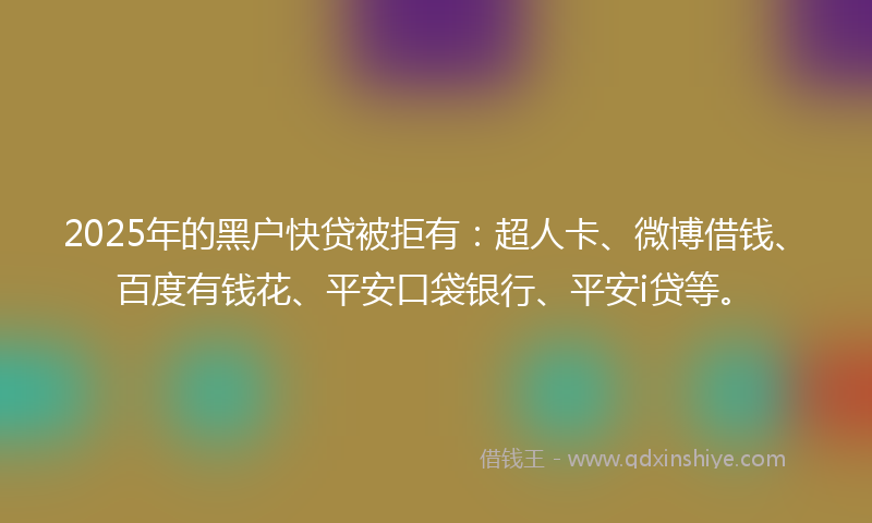2025年的黑户快贷被拒有:超人卡、微博借钱、百度有钱花、平安口袋银行、平安i贷等。