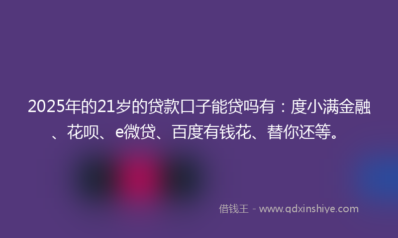 2025年的21岁的贷款口子能贷吗有：度小满金融、花呗、e微贷、百度有钱花、替你还等。