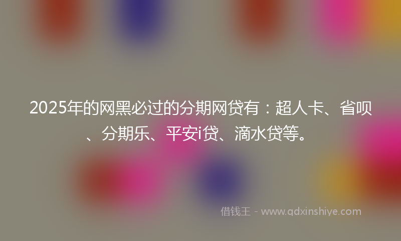 2025年的网黑必过的分期网贷有：超人卡、省呗、分期乐、平安i贷、滴水贷等。