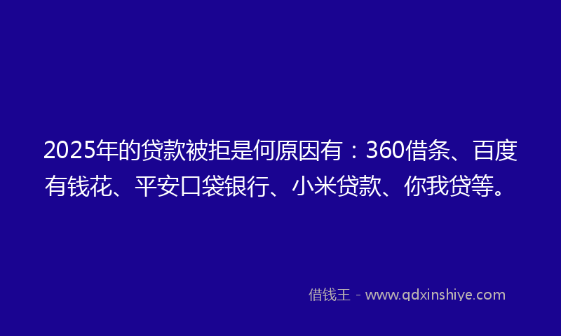 2025年的贷款被拒是何原因有：360借条、百度有钱花、平安口袋银行、小米贷款、你我贷等。