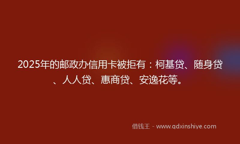 2025年的邮政办信用卡被拒有:柯基贷、随身贷、人人贷、惠商贷、安逸花等。