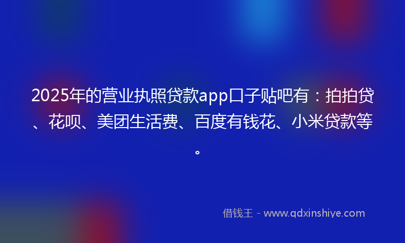 2025年的营业执照贷款app口子贴吧有：拍拍贷、花呗、美团生活费、百度有钱花、小米贷款等。