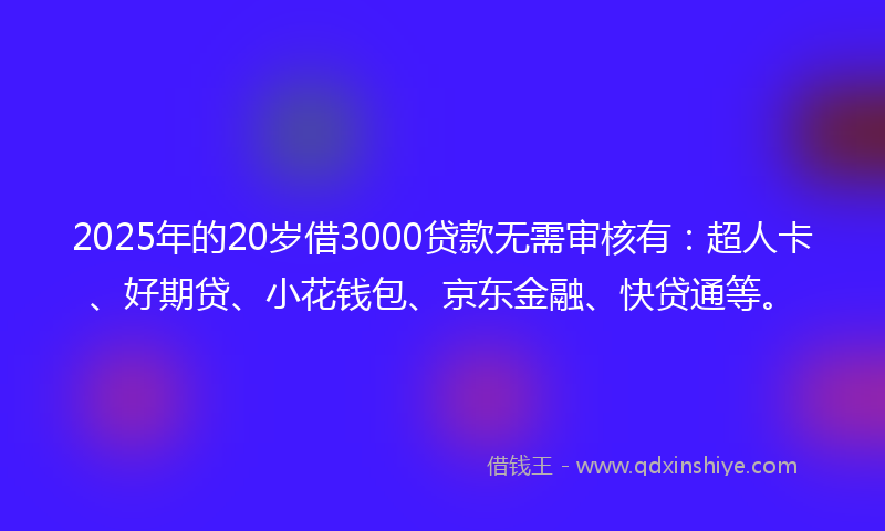 2025年的20岁借3000贷款无需审核有：超人卡、好期贷、小花钱包、京东金融、快贷通等。