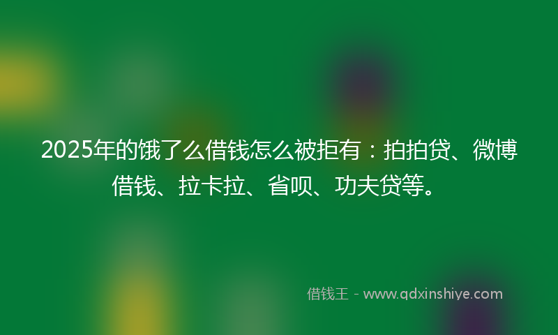 2025年的饿了么借钱怎么被拒有：拍拍贷、微博借钱、拉卡拉、省呗、功夫贷等。