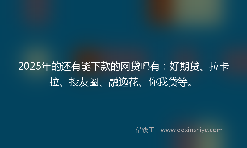 2025年的还有能下款的网贷吗有：好期贷、拉卡拉、投友圈、融逸花、你我贷等。