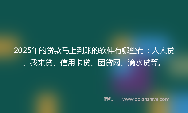 2025年的贷款马上到账的软件有哪些有：人人贷、我来贷、信用卡贷、团贷网、滴水贷等。