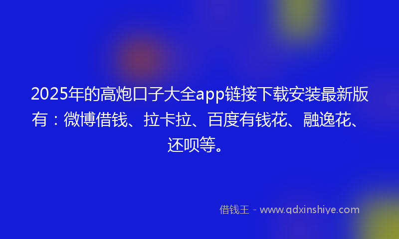 2025年的高炮口子大全app链接下载安装最新版有：微博借钱、拉卡拉、百度有钱花、融逸花、还呗等。