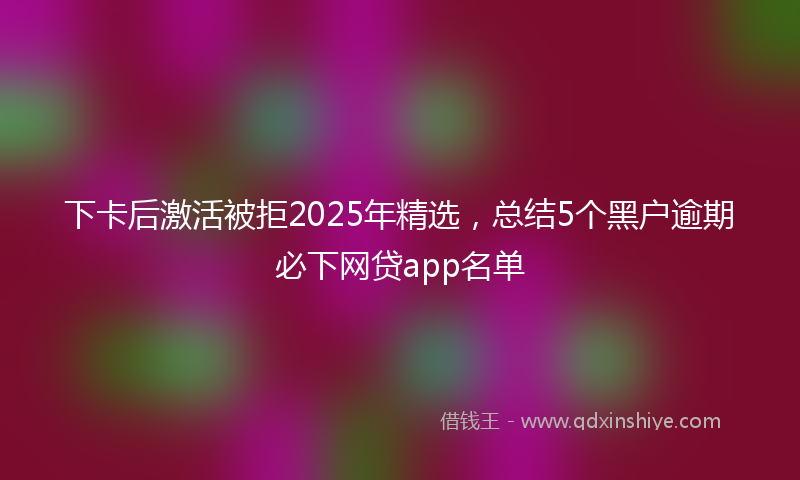 下卡后激活被拒2025年精选，总结5个黑户逾期必下网贷app名单