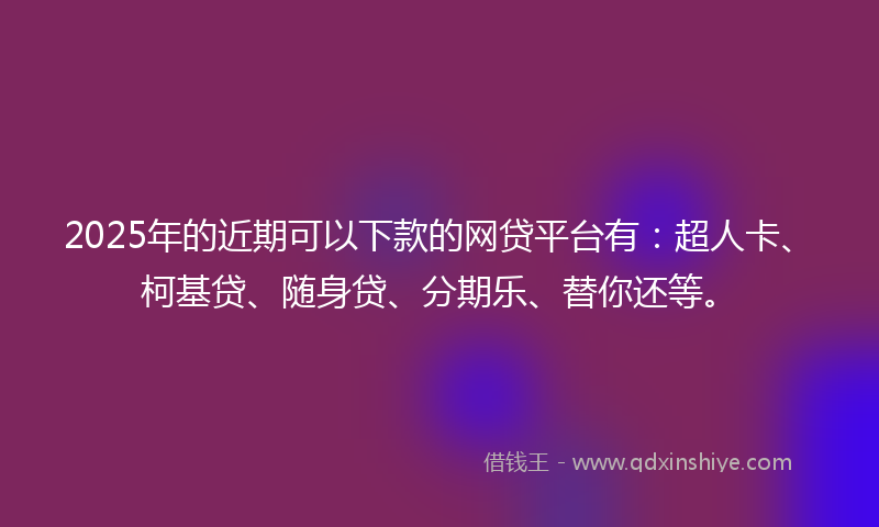 2025年的近期可以下款的网贷平台有：超人卡、柯基贷、随身贷、分期乐、替你还等。