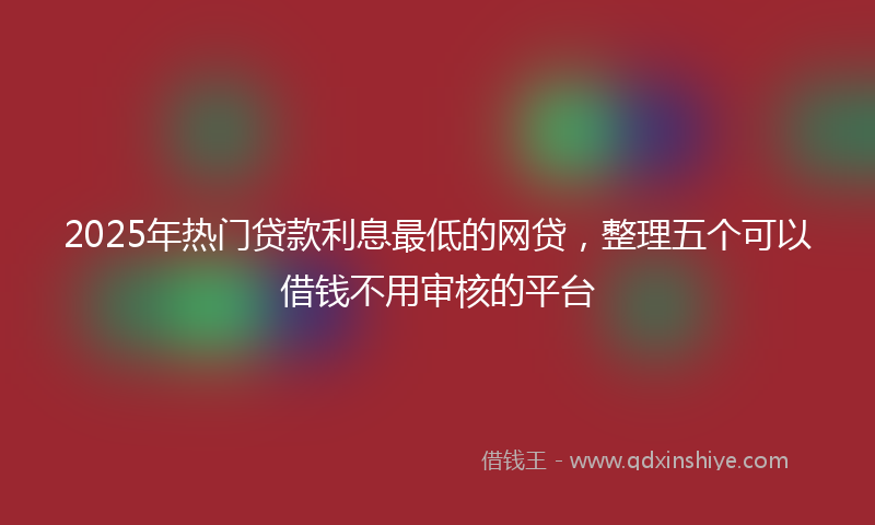2025年热门贷款利息最低的网贷，整理五个可以借钱不用审核的平台