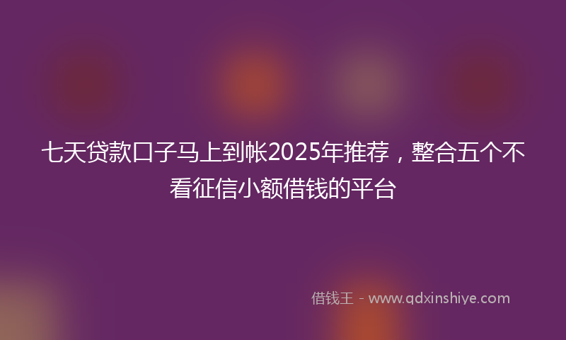 七天贷款口子马上到帐2025年推荐，整合五个不看征信小额借钱的平台