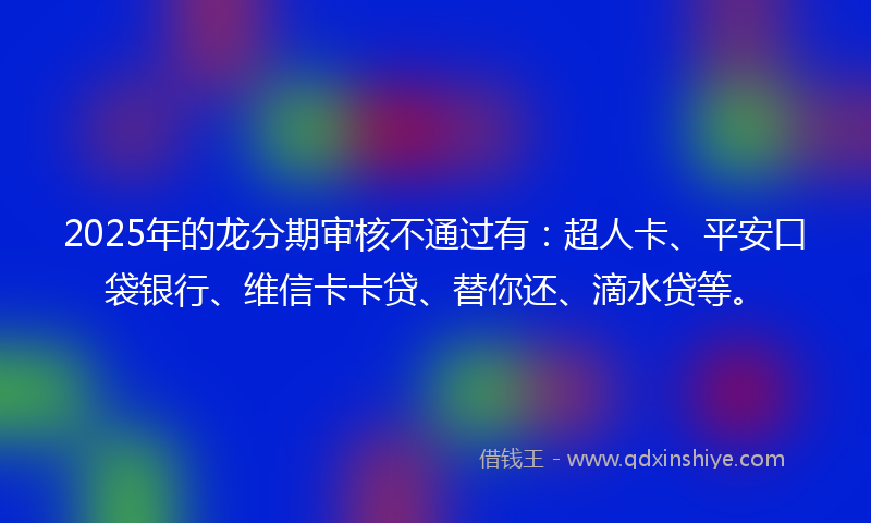2025年的龙分期审核不通过有:超人卡、平安口袋银行、维信卡卡贷、替你还、滴水贷等。