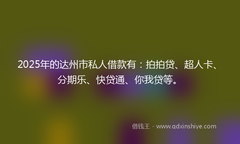 2025年的达州市私人借款有:拍拍贷、超人卡、分期乐、快贷通、你我贷等。