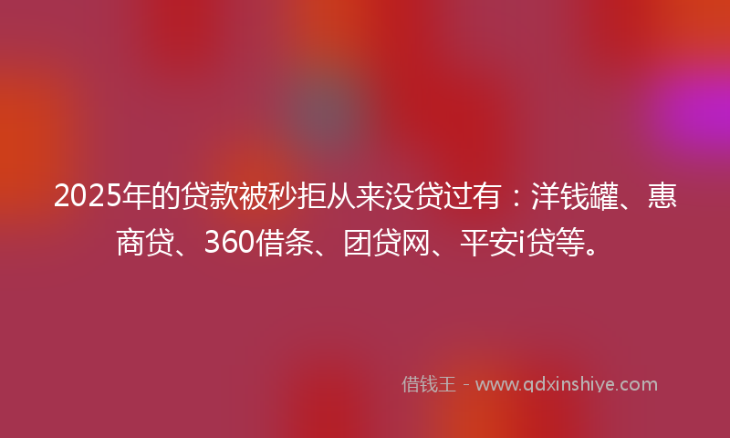 2025年的贷款被秒拒从来没贷过有：洋钱罐、惠商贷、360借条、团贷网、平安i贷等。