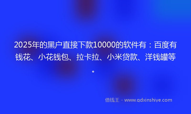 2025年的黑户直接下款10000的软件有：百度有钱花、小花钱包、拉卡拉、小米贷款、洋钱罐等。