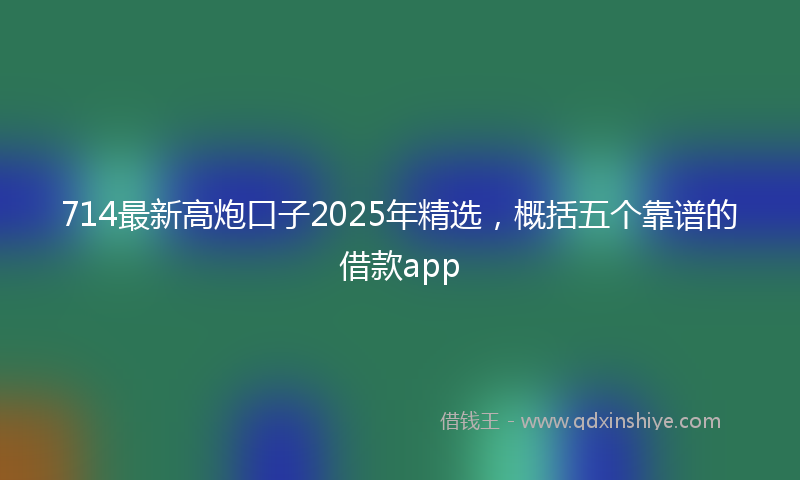 714最新高炮口子2025年精选，概括五个靠谱的借款app