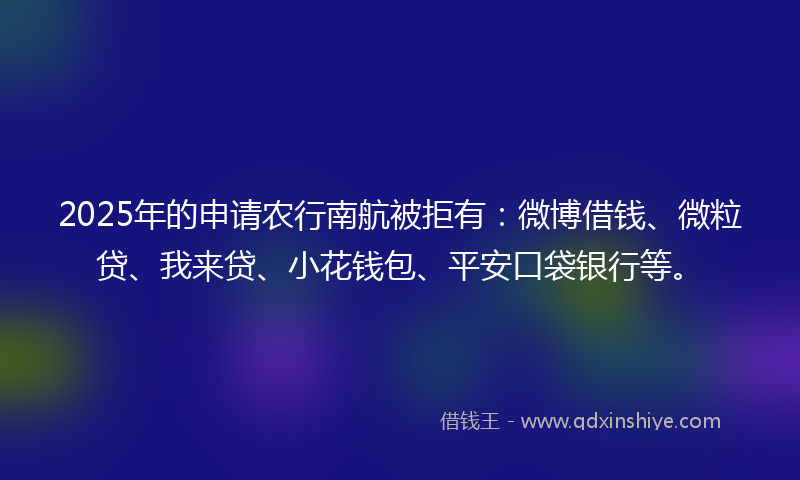 2025年的申请农行南航被拒有：微博借钱、微粒贷、我来贷、小花钱包、平安口袋银行等。