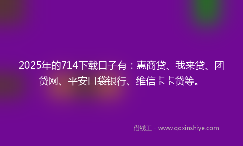2025年的714下载口子有：惠商贷、我来贷、团贷网、平安口袋银行、维信卡卡贷等。