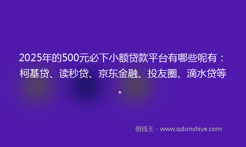 2025年的500元必下小额贷款平台有哪些呢有：柯基贷、读秒贷、京东金融、投友圈、滴水贷等。