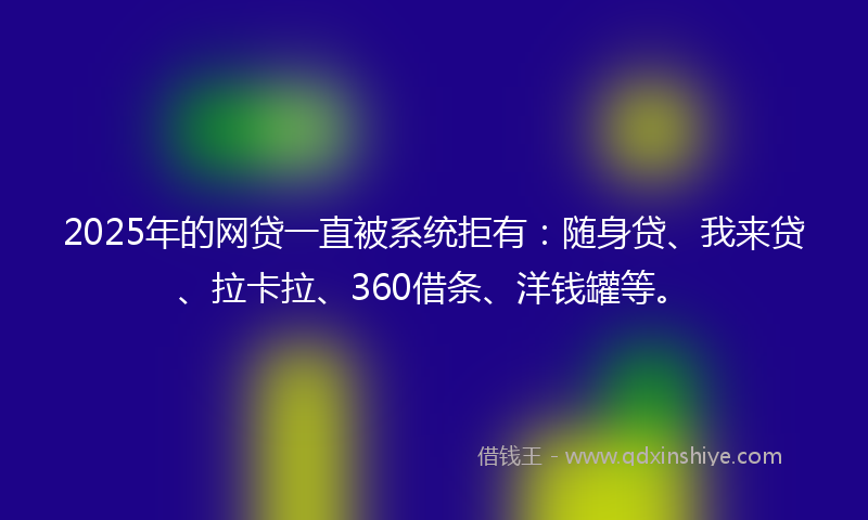 2025年的网贷一直被系统拒有：随身贷、我来贷、拉卡拉、360借条、洋钱罐等。