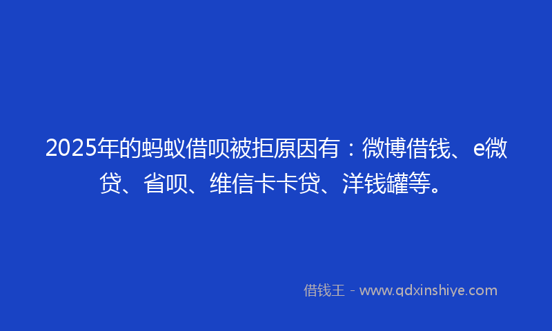 2025年的蚂蚁借呗被拒原因有:微博借钱、e微贷、省呗、维信卡卡贷、洋钱罐等。