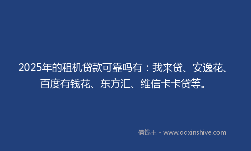 2025年的租机贷款可靠吗有：我来贷、安逸花、百度有钱花、东方汇、维信卡卡贷等。