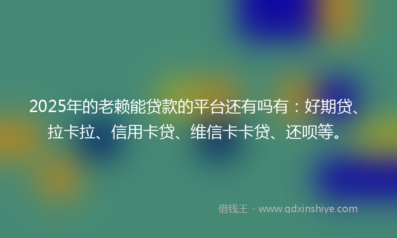 2025年的老赖能贷款的平台还有吗有：好期贷、拉卡拉、信用卡贷、维信卡卡贷、还呗等。