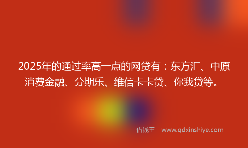 2025年的通过率高一点的网贷有：东方汇、中原消费金融、分期乐、维信卡卡贷、你我贷等。