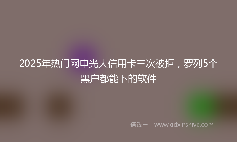2025年热门网申光大信用卡三次被拒，罗列5个黑户都能下的软件