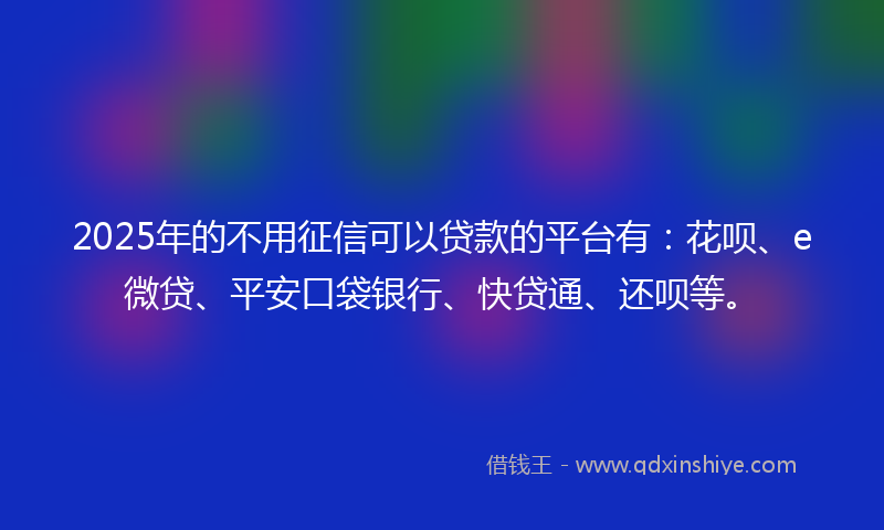 2025年的不用征信可以贷款的平台有：花呗、e微贷、平安口袋银行、快贷通、还呗等。