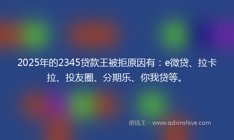 2025年的2345贷款王被拒原因有:e微贷、拉卡拉、投友圈、分期乐、你我贷等。