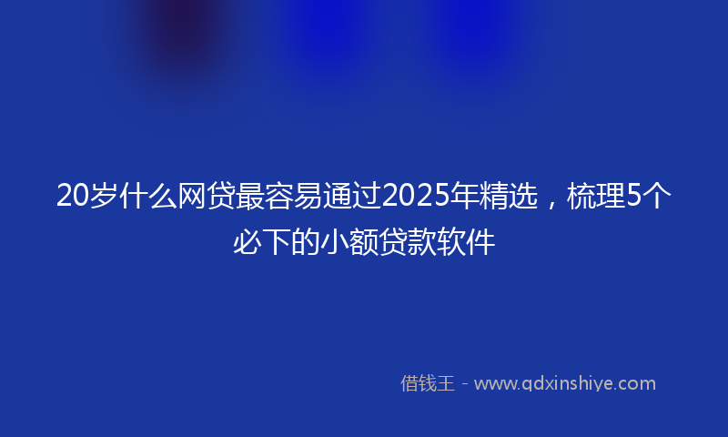 20岁什么网贷最容易通过2025年精选，梳理5个必下的小额贷款软件