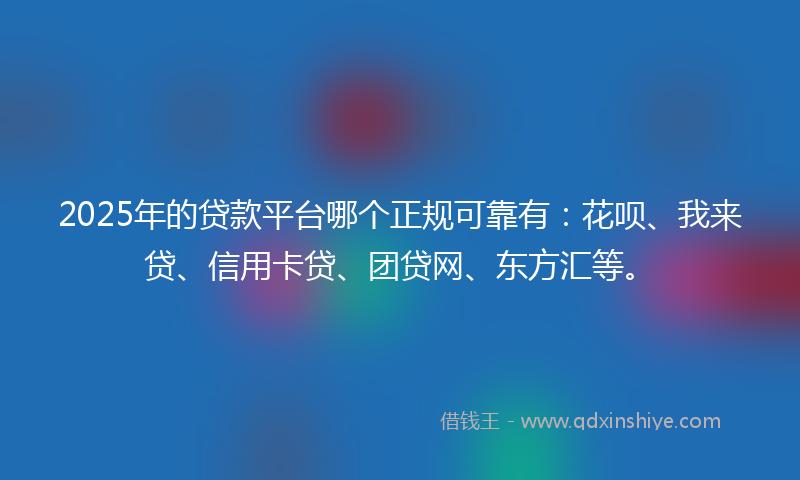 2025年的贷款平台哪个正规可靠有：花呗、我来贷、信用卡贷、团贷网、东方汇等。